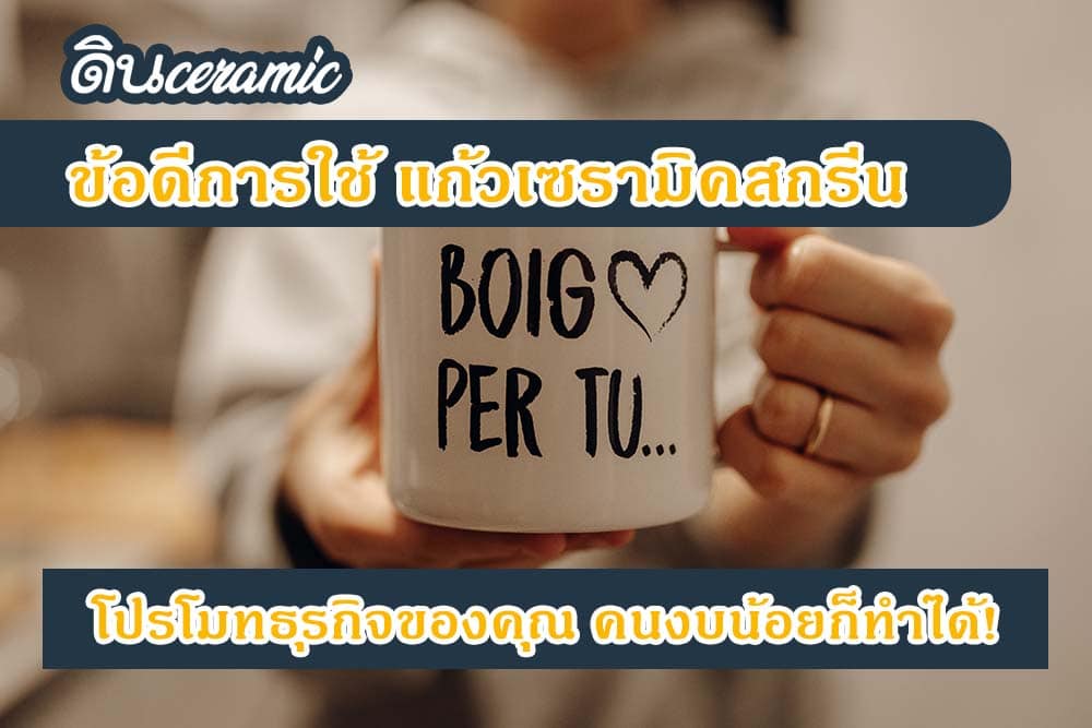 ข้อดีการใช้ แก้วเซรามิคสกรีน โปรโมทธุรกิจของคุณ คนงบน้อยก็ทำได้!